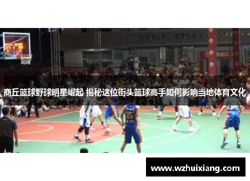 商丘篮球野球明星崛起 揭秘这位街头篮球高手如何影响当地体育文化