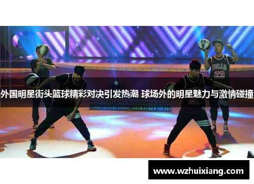 外国明星街头篮球精彩对决引发热潮 球场外的明星魅力与激情碰撞
