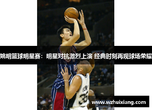 姚明篮球明星赛：明星对抗激烈上演 经典时刻再现球场荣耀
